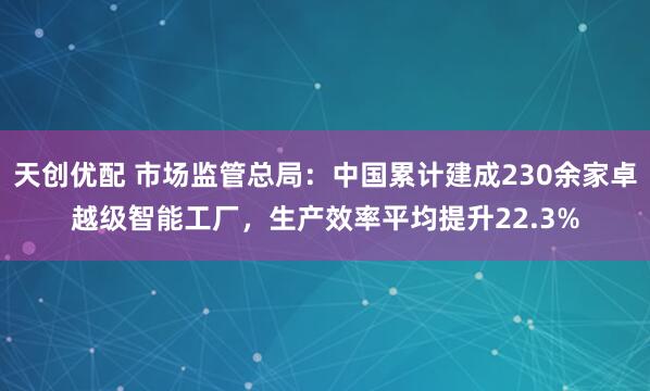 天创优配 市场监管总局：中国累计建成230余家卓越级智能工厂，生产效率平均提升22.3%