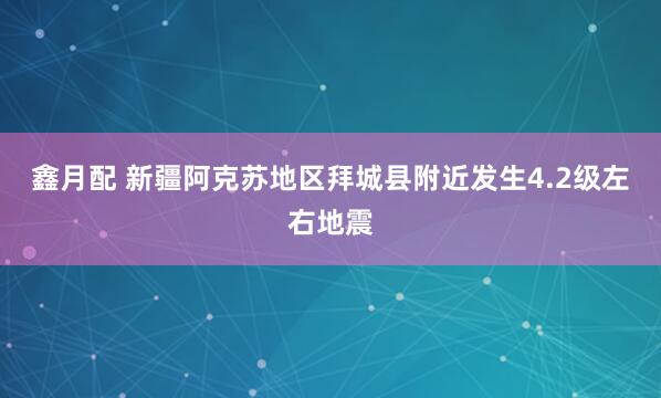 鑫月配 新疆阿克苏地区拜城县附近发生4.2级左右地震