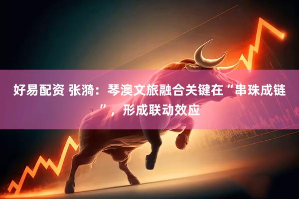 好易配资 张漪：琴澳文旅融合关键在“串珠成链”，形成联动效应