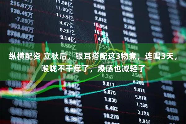 纵横配资 立秋后，银耳搭配这3物煮，连喝3天，喉咙不干痒了，燥感也减轻了