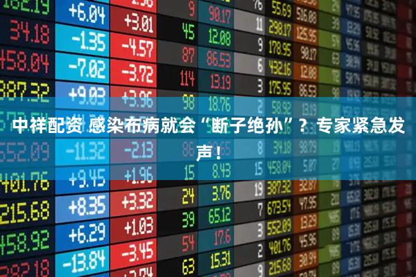 中祥配资 感染布病就会“断子绝孙”？专家紧急发声！