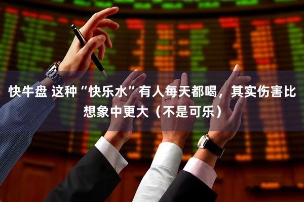 快牛盘 这种“快乐水”有人每天都喝，其实伤害比想象中更大（不是可乐）