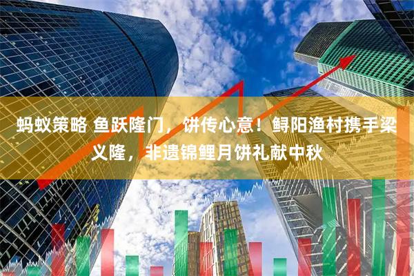 蚂蚁策略 鱼跃隆门，饼传心意！鲟阳渔村携手梁义隆，非遗锦鲤月饼礼献中秋