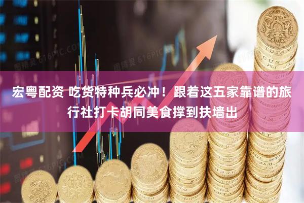 宏粤配资 吃货特种兵必冲！跟着这五家靠谱的旅行社打卡胡同美食撑到扶墙出