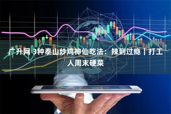 广升网 3种泰山炒鸡神仙吃法：辣到过瘾｜打工人周末硬菜