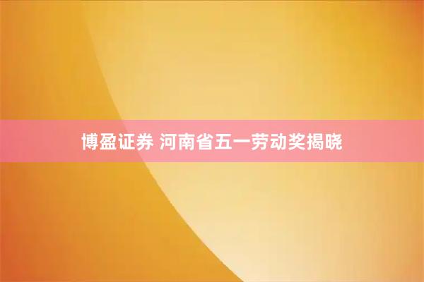 博盈证券 河南省五一劳动奖揭晓