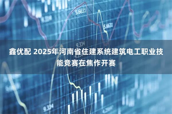 鑫优配 2025年河南省住建系统建筑电工职业技能竞赛在焦作开赛