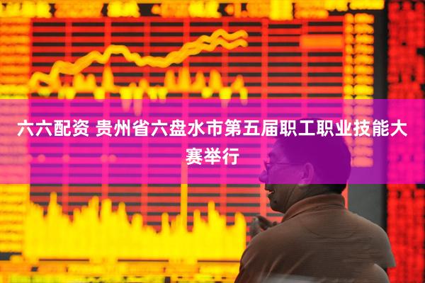 六六配资 贵州省六盘水市第五届职工职业技能大赛举行