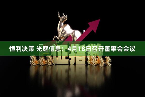 恒利决策 光庭信息：4月18日召开董事会会议