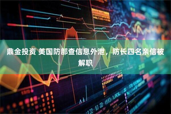 鼎金投资 美国防部查信息外泄，防长四名亲信被解职
