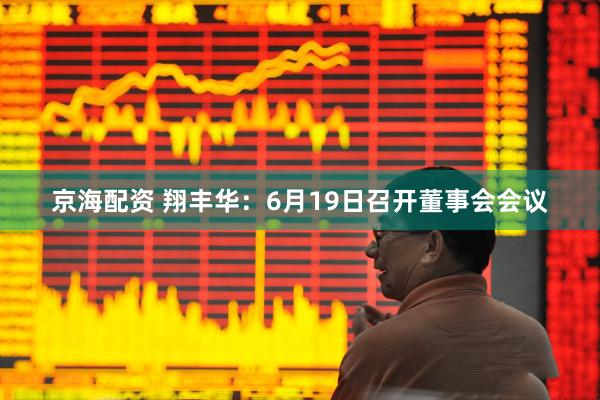 京海配资 翔丰华：6月19日召开董事会会议