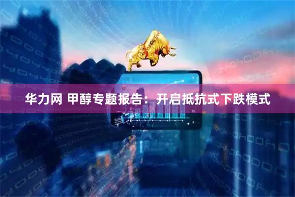 华力网 甲醇专题报告：开启抵抗式下跌模式