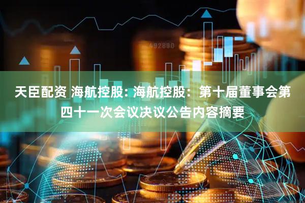天臣配资 海航控股: 海航控股：第十届董事会第四十一次会议决议公告内容摘要