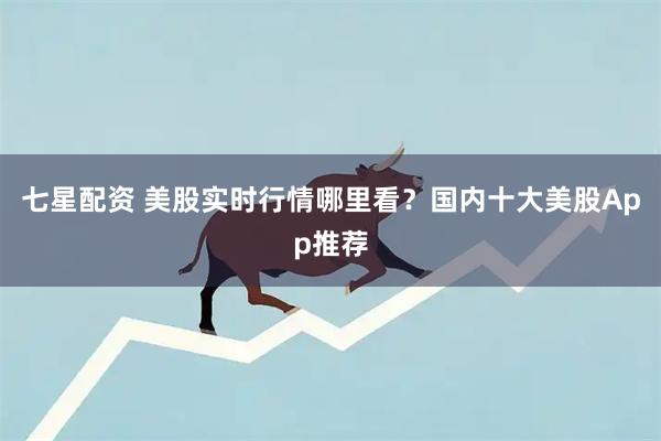 七星配资 美股实时行情哪里看？国内十大美股App推荐