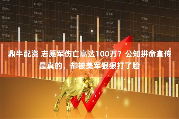 鼎牛配资 志愿军伤亡高达100万？公知拼命宣传是真的，却被美军狠狠打了脸