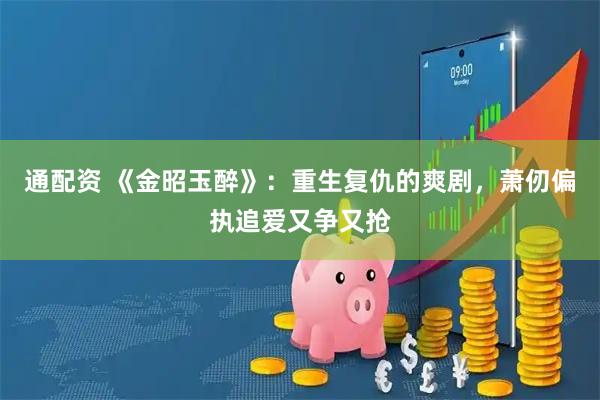 通配资 《金昭玉醉》:重生复仇的爽剧,萧仞偏执追爱又争又抢