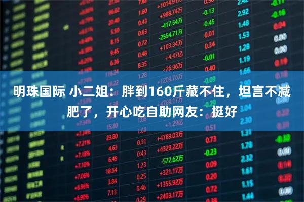 明珠国际 小二姐：胖到160斤藏不住，坦言不减肥了，开心吃自助网友：挺好