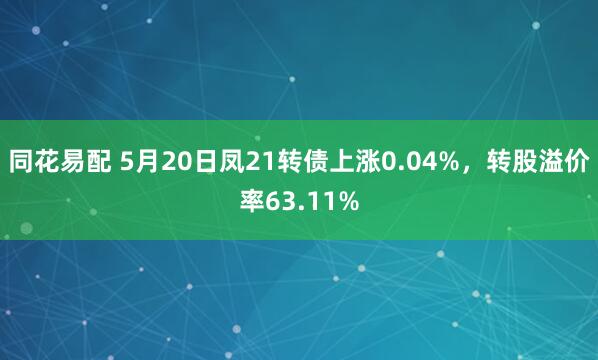 同花易配 5月20日凤21转债上涨0.04%，转股溢价率63.11%