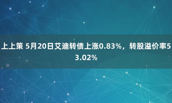 上上策 5月20日艾迪转债上涨0.83%，转股溢价率53.02%
