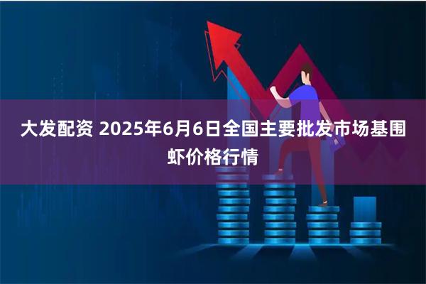 大发配资 2025年6月6日全国主要批发市场基围虾价格行情