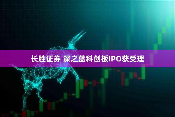 长胜证券 深之蓝科创板IPO获受理