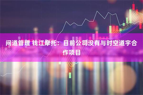 问道管理 钱江摩托：目前公司没有与时空道宇合作项目