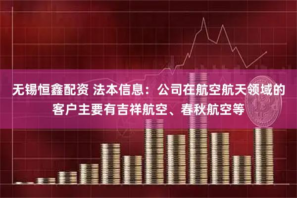 无锡恒鑫配资 法本信息：公司在航空航天领域的客户主要有吉祥航空、春秋航空等
