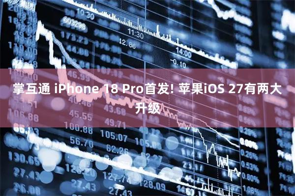 掌互通 iPhone 18 Pro首发! 苹果iOS 27有两大升级