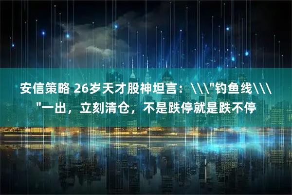 安信策略 26岁天才股神坦言：\＂钓鱼线\＂一出，立刻清仓，不是跌停就是跌不停