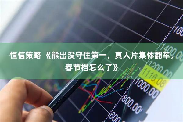 恒信策略 《熊出没守住第一，真人片集体翻车，春节档怎么了》