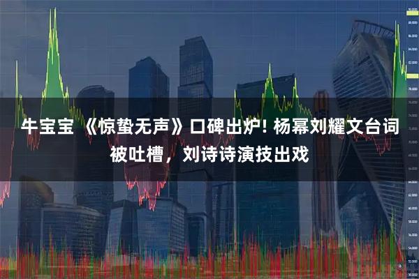 牛宝宝 《惊蛰无声》口碑出炉! 杨幂刘耀文台词被吐槽，刘诗诗演技出戏