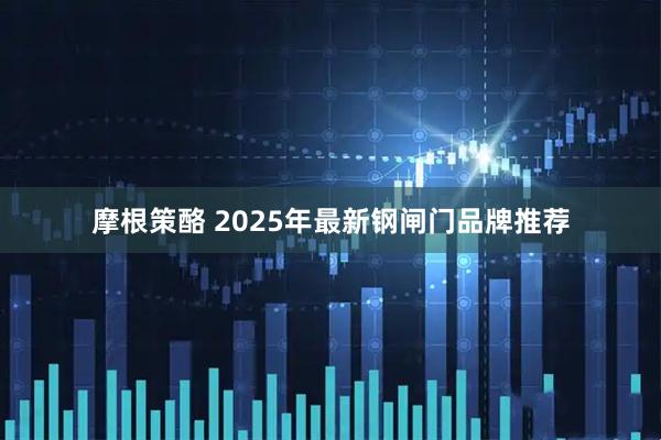 摩根策酪 2025年最新钢闸门品牌推荐