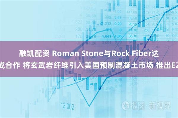 融凯配资 Roman Stone与Rock Fiber达成合作 将玄武岩纤维引入美国预制混凝土市场 推出EZ
