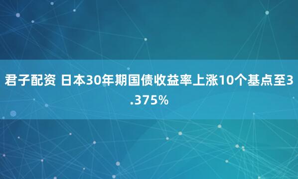 君子配资 日本30年期国债收益率上涨10个基点至3.375%