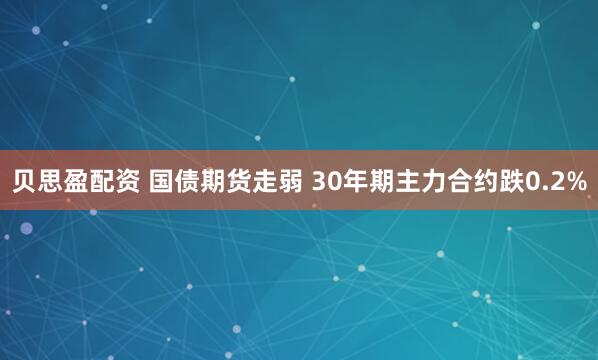 贝思盈配资 国债期货走弱 30年期主力合约跌0.2%