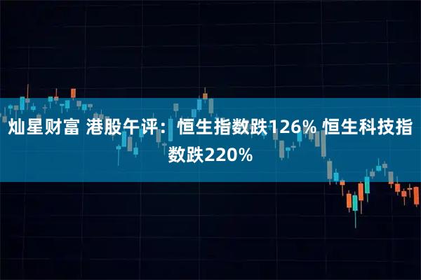 灿星财富 港股午评：恒生指数跌126% 恒生科技指数跌220%
