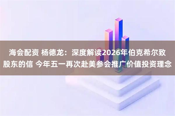 海会配资 杨德龙：深度解读2026年伯克希尔致股东的信 今年五一再次赴美参会推广价值投资理念