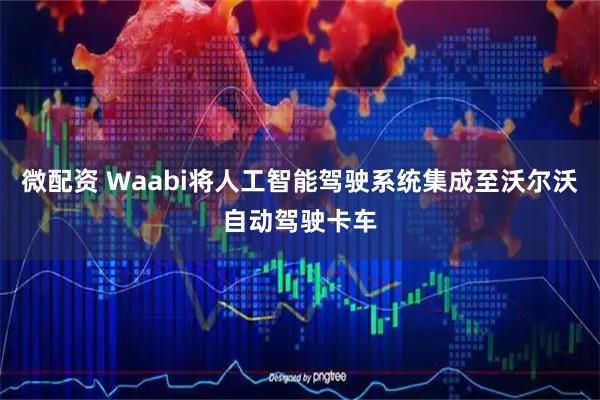 微配资 Waabi将人工智能驾驶系统集成至沃尔沃自动驾驶卡车