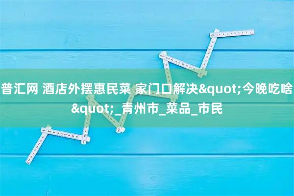 普汇网 酒店外摆惠民菜 家门口解决"今晚吃啥"_青州市_菜品_市民