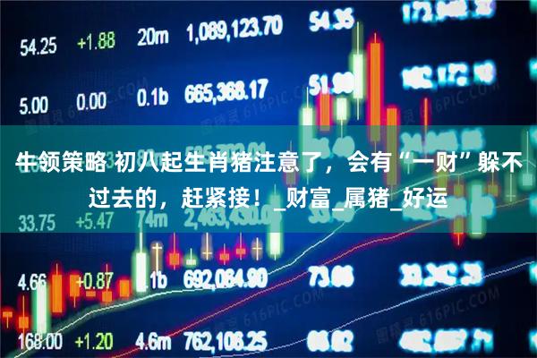 牛领策略 初八起生肖猪注意了，会有“一财”躲不过去的，赶紧接！_财富_属猪_好运