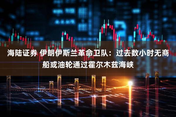 海陆证券 伊朗伊斯兰革命卫队：过去数小时无商船或油轮通过霍尔木兹海峡