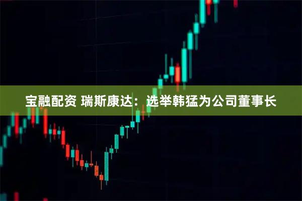 宝融配资 瑞斯康达：选举韩猛为公司董事长