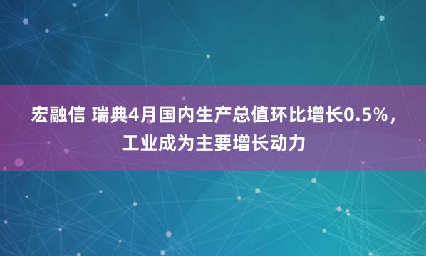 宏融信 瑞典4月国内生产总值环比增长0.5%，工业成为主要增长动力