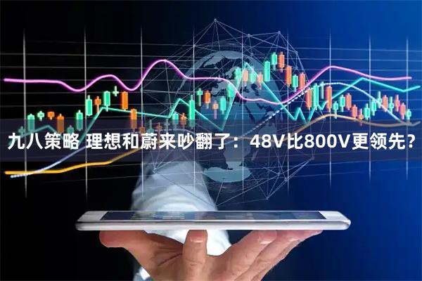 九八策略 理想和蔚来吵翻了：48V比800V更领先？